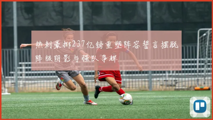 热刺豪掷237亿镑重塑阵容誓言摆脱降级阴影与强队争辉