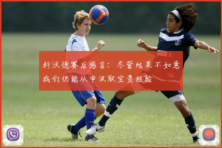 科沃德赛后感言：尽管结果不如意我们仍能从中汲取宝贵经验