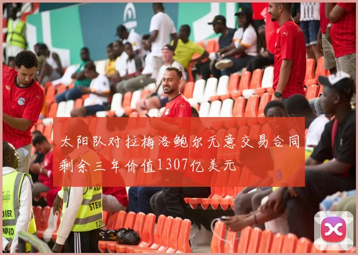 太阳队对拉梅洛鲍尔无意交易合同剩余三年价值1307亿美元