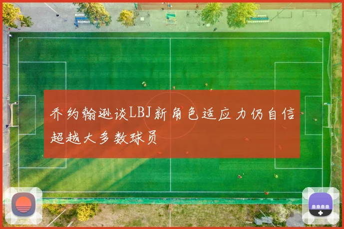 乔约翰逊谈LBJ新角色适应力仍自信超越大多数球员