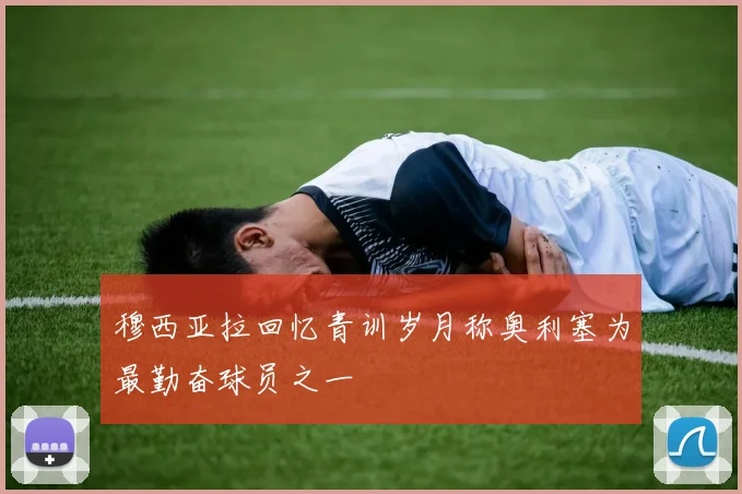 穆西亚拉回忆青训岁月称奥利塞为最勤奋球员之一