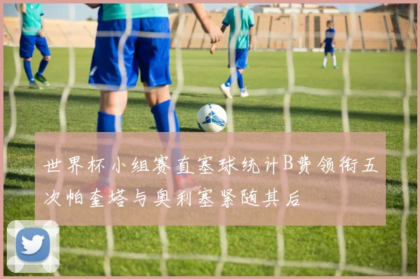 世界杯小组赛直塞球统计B费领衔五次帕奎塔与奥利塞紧随其后