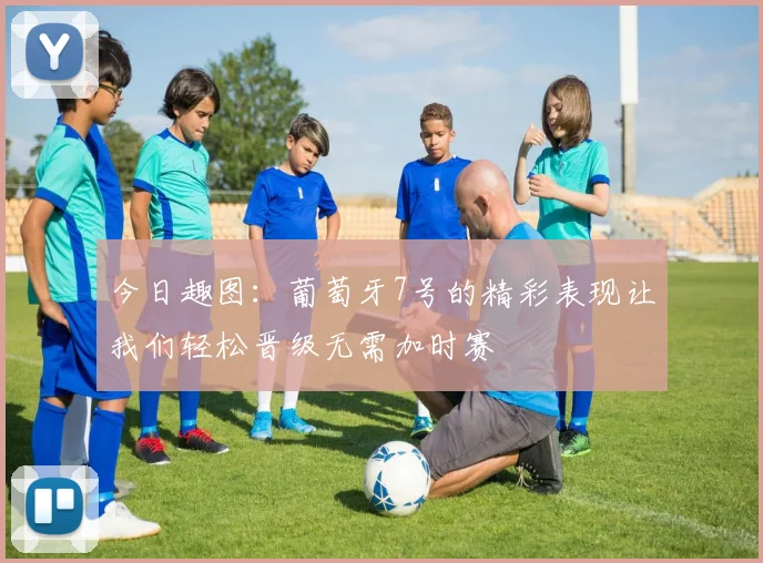 今日趣图：葡萄牙7号的精彩表现让我们轻松晋级无需加时赛